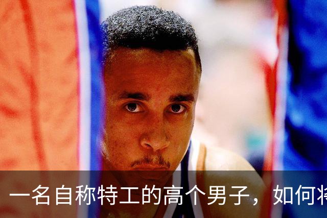 一名自称特工的高个男子，如何将女友引入绝境