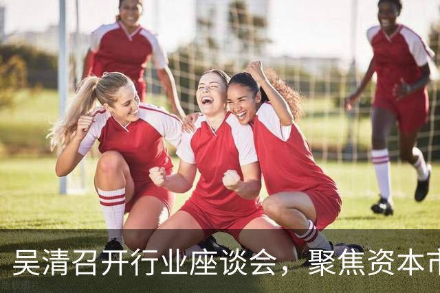 吴清召开行业座谈会，聚焦资本市场信心建设