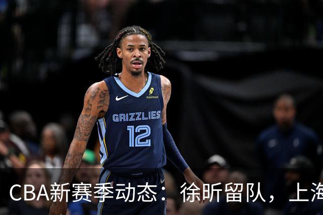 CBA新赛季动态：徐昕留队，上海外援竞逐，王哲林体测未过